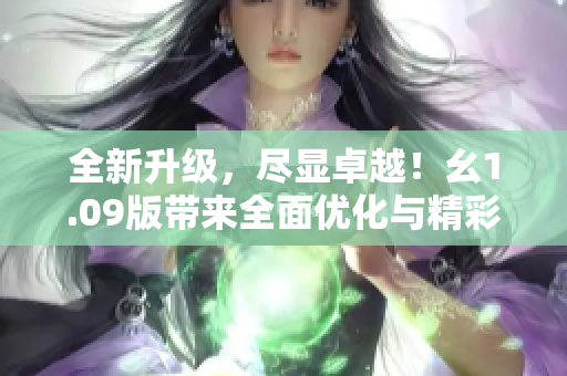 全新升级，尽显卓越！幺1.09版带来全面优化与精彩更新