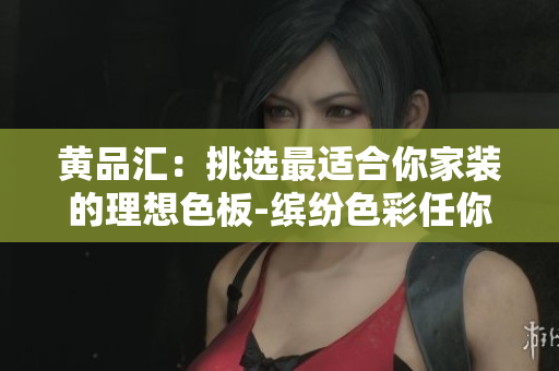 黄品汇：挑选最适合你家装的理想色板-缤纷色彩任你选