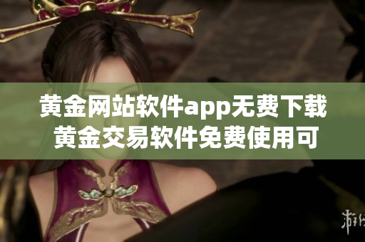 黄金网站软件app无费下载 黄金交易软件免费使用可能将改变游戏规则