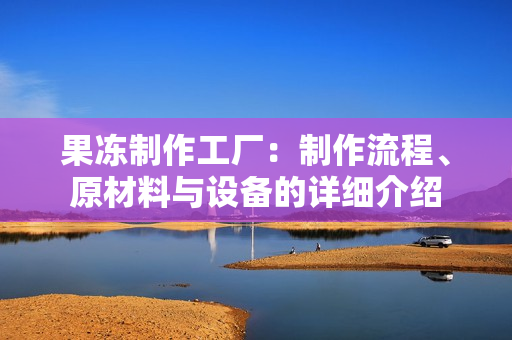果冻制作工厂：制作流程、原材料与设备的详细介绍