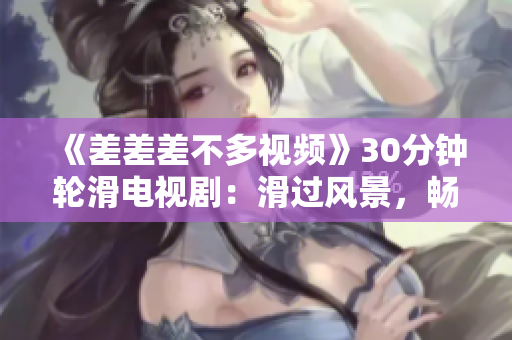《差差差不多视频》30分钟轮滑电视剧：滑过风景，畅游青春