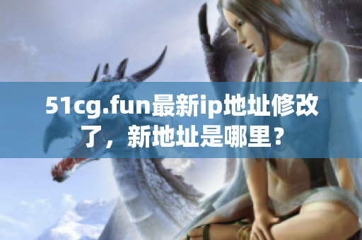 51cg.fun最新ip地址修改了，新地址是哪里？