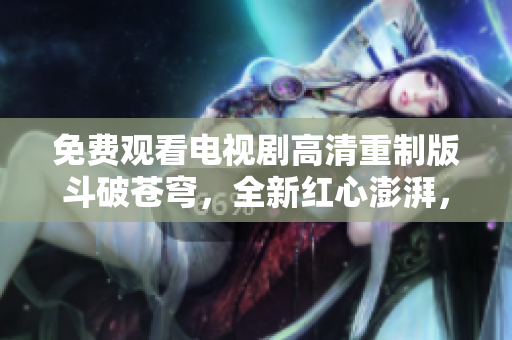 免费观看电视剧高清重制版斗破苍穹，全新红心澎湃，尽享精彩纷呈内容