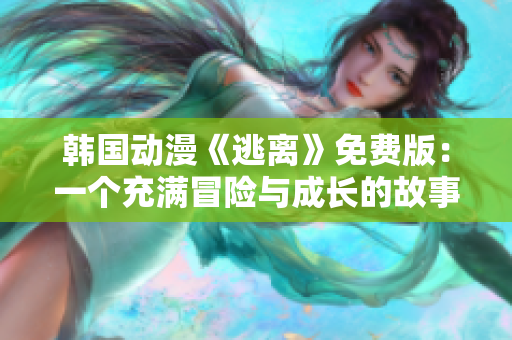 韩国动漫《逃离》免费版：一个充满冒险与成长的故事