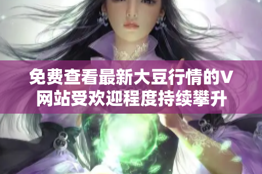 免费查看最新大豆行情的V网站受欢迎程度持续攀升