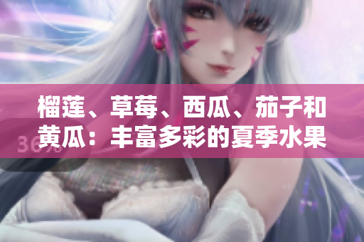 榴莲、草莓、西瓜、茄子和黄瓜：丰富多彩的夏季水果和蔬菜