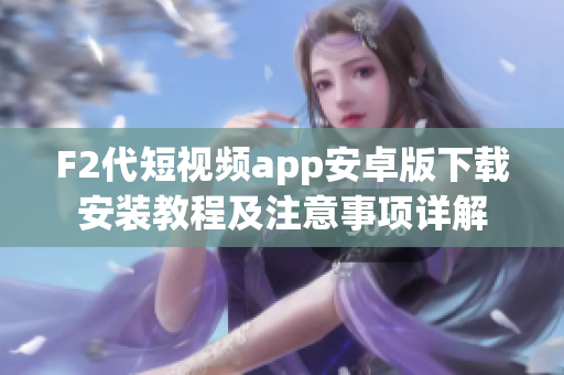 F2代短视频app安卓版下载安装教程及注意事项详解