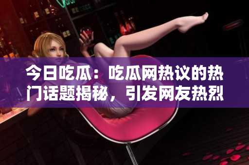 今日吃瓜：吃瓜网热议的热门话题揭秘，引发网友热烈关注的大瓜！