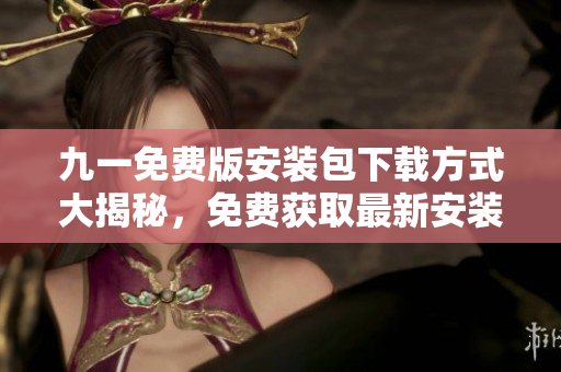 九一免费版安装包下载方式大揭秘，免费获取最新安装包攻略！