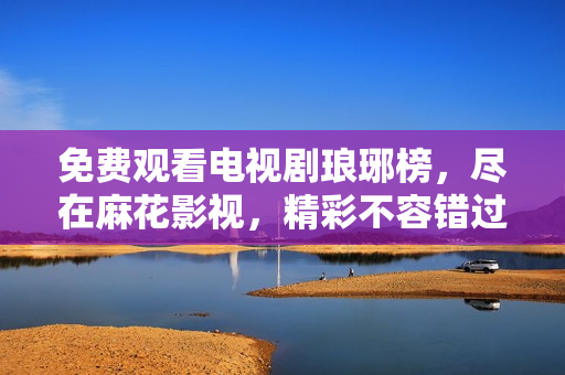 免费观看电视剧琅琊榜，尽在麻花影视，精彩不容错过!
