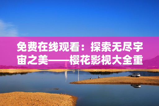 免费在线观看：探索无尽宇宙之美——樱花影视大全重磅推荐