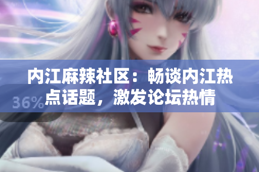 内江麻辣社区：畅谈内江热点话题，激发论坛热情