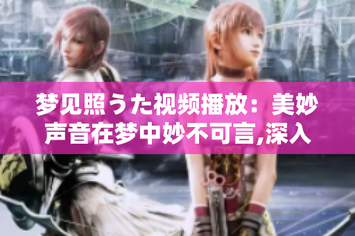 梦见照うた视频播放：美妙声音在梦中妙不可言,深入梦境追随旋律