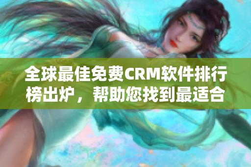 全球最佳免费CRM软件排行榜出炉，帮助您找到最适合的客户关系管理软件