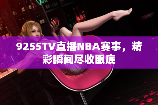9255TV直播NBA赛事，精彩瞬间尽收眼底