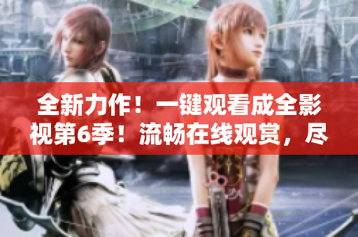 全新力作！一键观看成全影视第6季！流畅在线观赏，尽情畅享最新剧集！