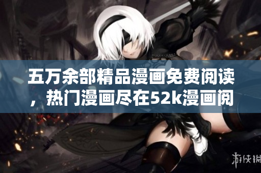 五万余部精品漫画免费阅读，热门漫画尽在52k漫画阅读平台