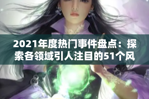 2021年度热门事件盘点：探索各领域引人注目的51个风云大事