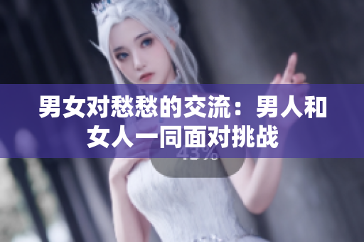 男女对愁愁的交流：男人和女人一同面对挑战