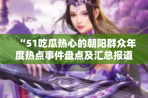 “51吃瓜热心的朝阳群众年度热点事件盘点及汇总报道”