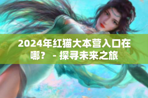 2024年红猫大本营入口在哪？ - 探寻未来之旅