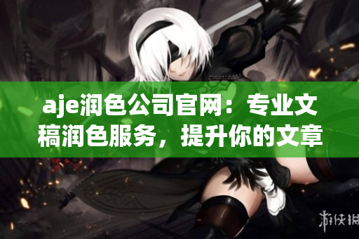 aje润色公司官网：专业文稿润色服务，提升你的文章品质