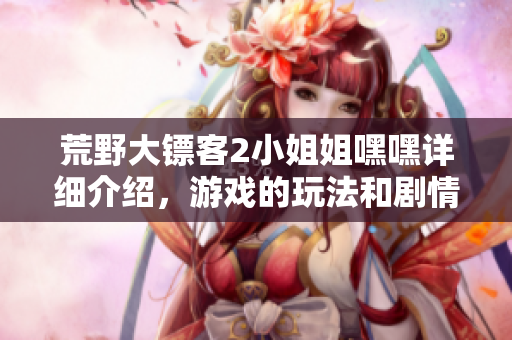 荒野大镖客2小姐姐嘿嘿详细介绍，游戏的玩法和剧情揭秘