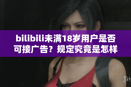 bilibili未满18岁用户是否可接广告？规定究竟是怎样的呢？