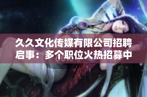 久久文化传媒有限公司招聘启事：多个职位火热招募中，期待您的加入！