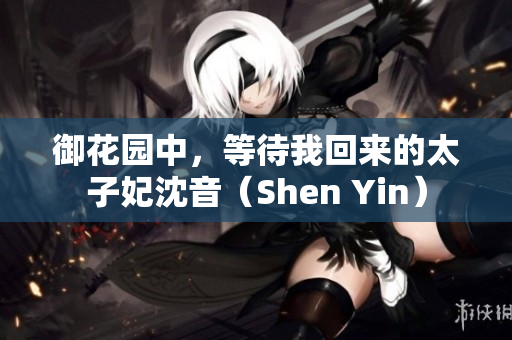 御花园中，等待我回来的太子妃沈音（Shen Yin）