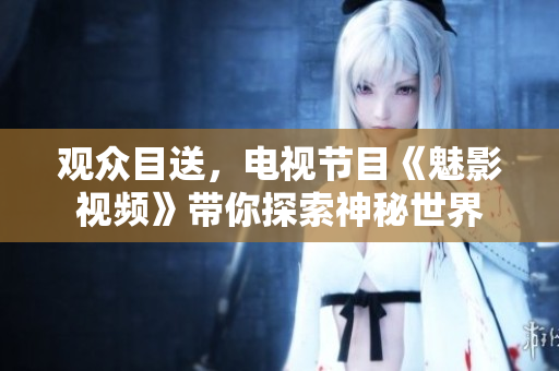 观众目送，电视节目《魅影视频》带你探索神秘世界