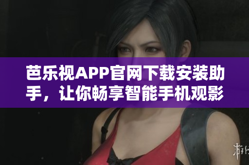 芭乐视APP官网下载安装助手，让你畅享智能手机观影新体验
