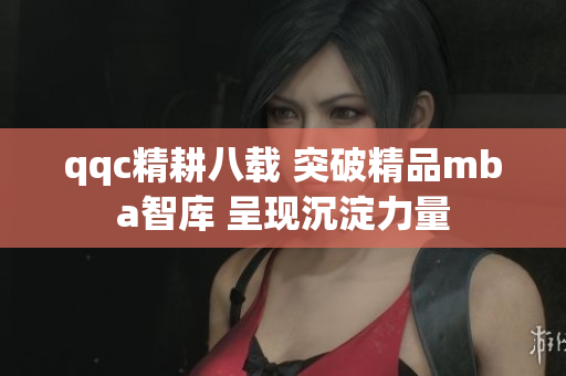 qqc精耕八载 突破精品mba智库 呈现沉淀力量