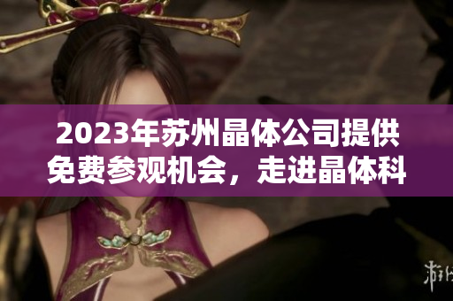 2023年苏州晶体公司提供免费参观机会，走进晶体科技世界，探索科技创新之美