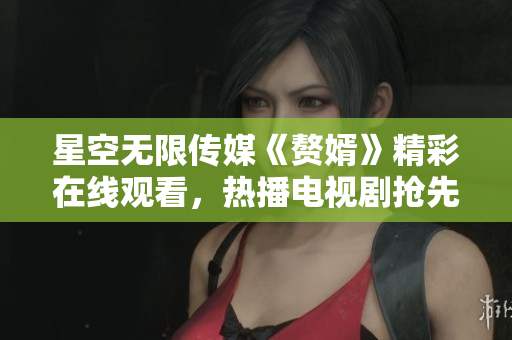 星空无限传媒《赘婿》精彩在线观看，热播电视剧抢先看