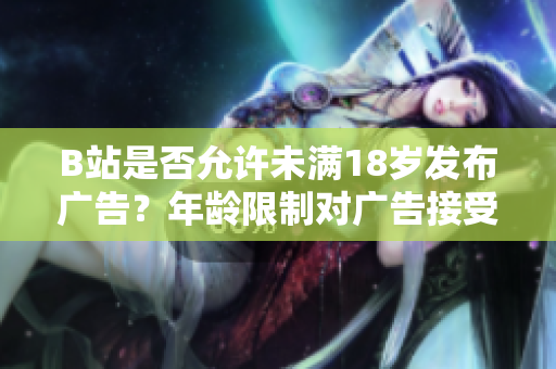 B站是否允许未满18岁发布广告？年龄限制对广告接受有何影响？