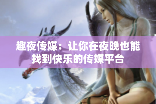 趣夜传媒：让你在夜晚也能找到快乐的传媒平台