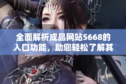 全面解析成品网站5668的入口功能，助您轻松了解其特色与优势