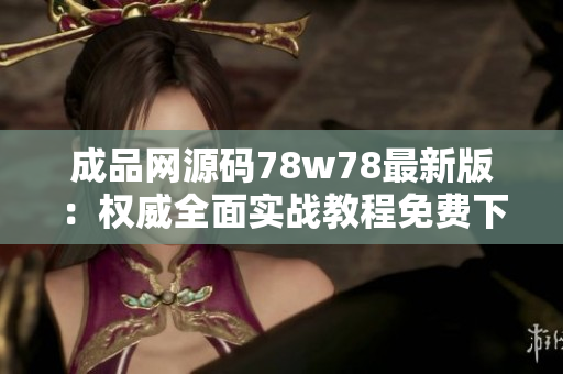 成品网源码78w78最新版：权威全面实战教程免费下载！