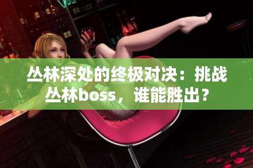丛林深处的终极对决：挑战丛林boss，谁能胜出？