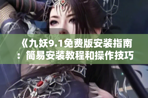 《九妖9.1免费版安装指南：简易安装教程和操作技巧详解》