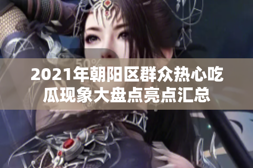 2021年朝阳区群众热心吃瓜现象大盘点亮点汇总