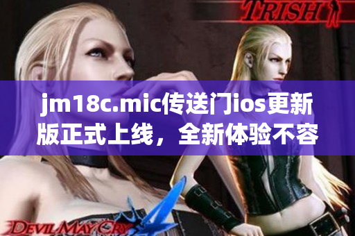 jm18c.mic传送门ios更新版正式上线，全新体验不容错过，让你畅游数码世界！