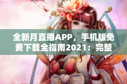 全新月直播APP，手机版免费下载全指南2021：完整功能介绍及操作攻略