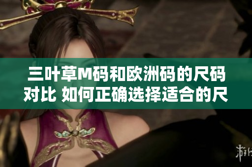 三叶草M码和欧洲码的尺码对比 如何正确选择适合的尺码？
