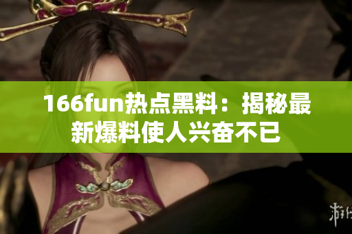 166fun热点黑料：揭秘最新爆料使人兴奋不已