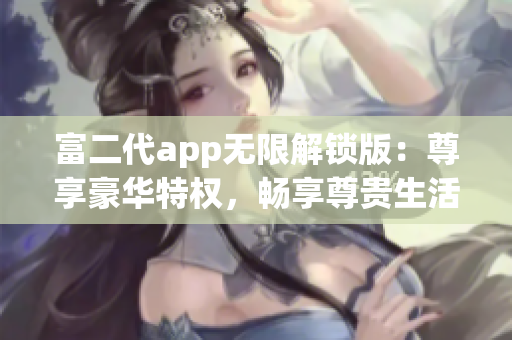 富二代app无限解锁版：尊享豪华特权，畅享尊贵生活