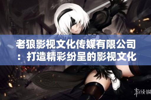 老狼影视文化传媒有限公司：打造精彩纷呈的影视文化新天地
