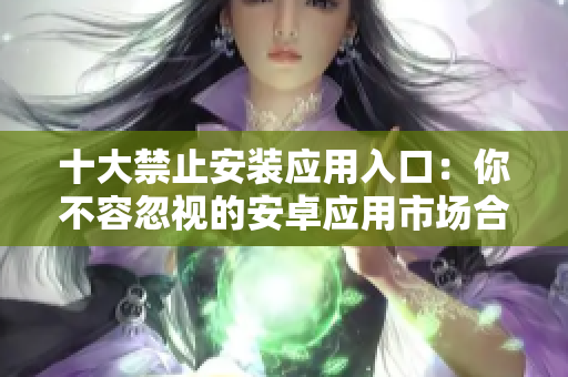 十大禁止安装应用入口：你不容忽视的安卓应用市场合规须知