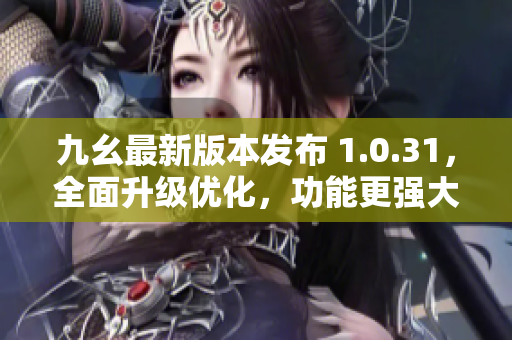 九幺最新版本发布 1.0.31，全面升级优化，功能更强大